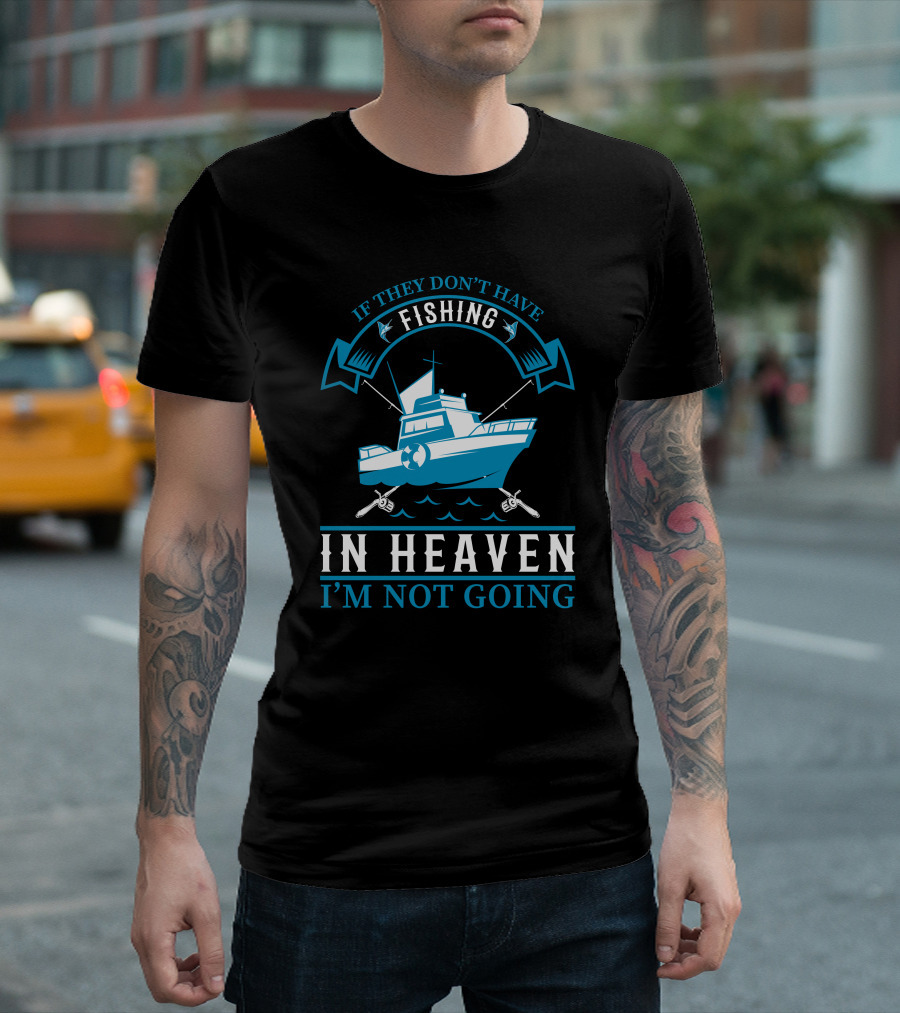 If They Don't Have Fishing In Heaven I'm Not Going T-Shirt