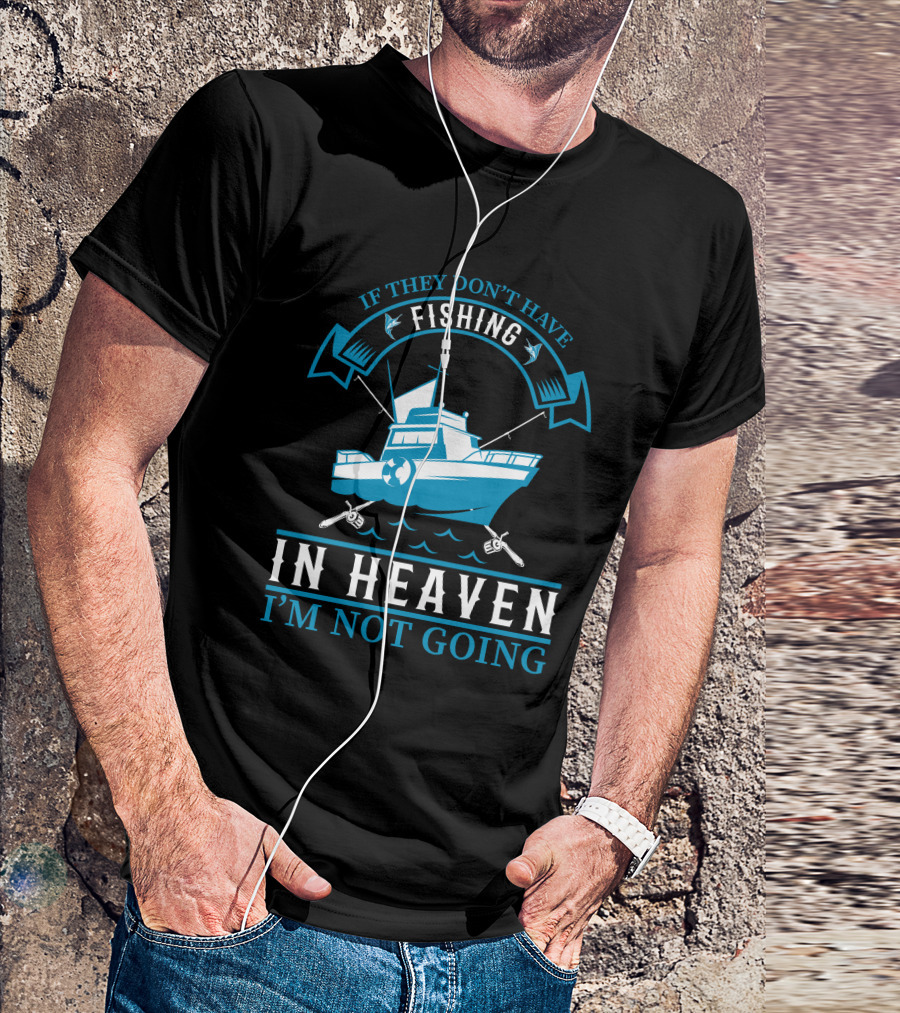 If They Don't Have Fishing In Heaven I'm Not Going T-Shirt