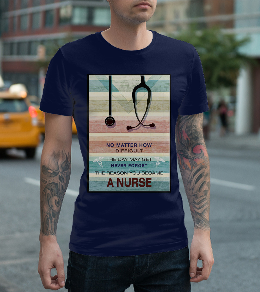 No Matter How Difficult The Day May Get Never Forget The Reason You Became A Nurse T-Shirt