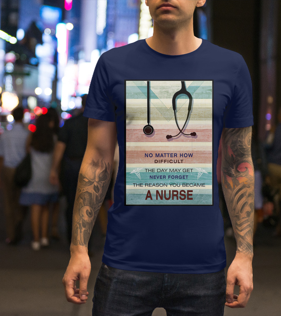 No Matter How Difficult The Day May Get Never Forget The Reason You Became A Nurse T-Shirt