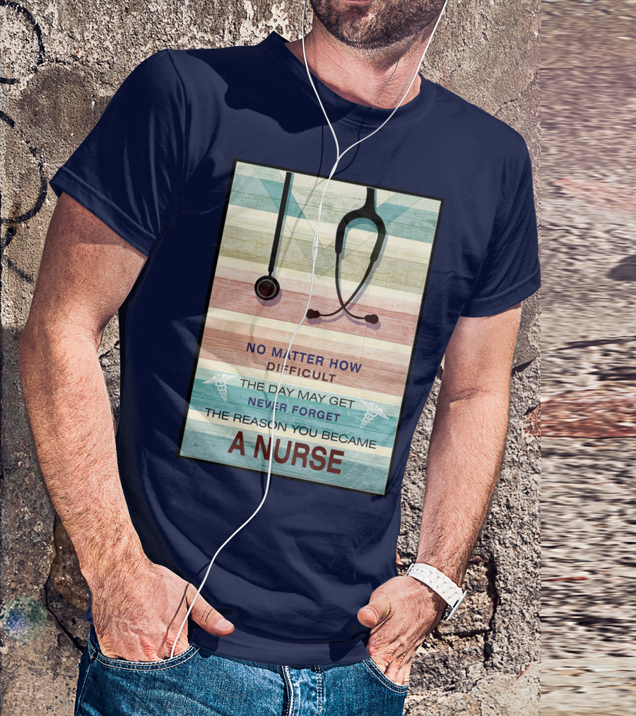 No Matter How Difficult The Day May Get Never Forget The Reason You Became A Nurse T-Shirt