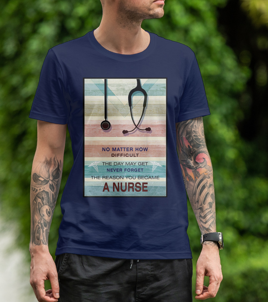 No Matter How Difficult The Day May Get Never Forget The Reason You Became A Nurse T-Shirt