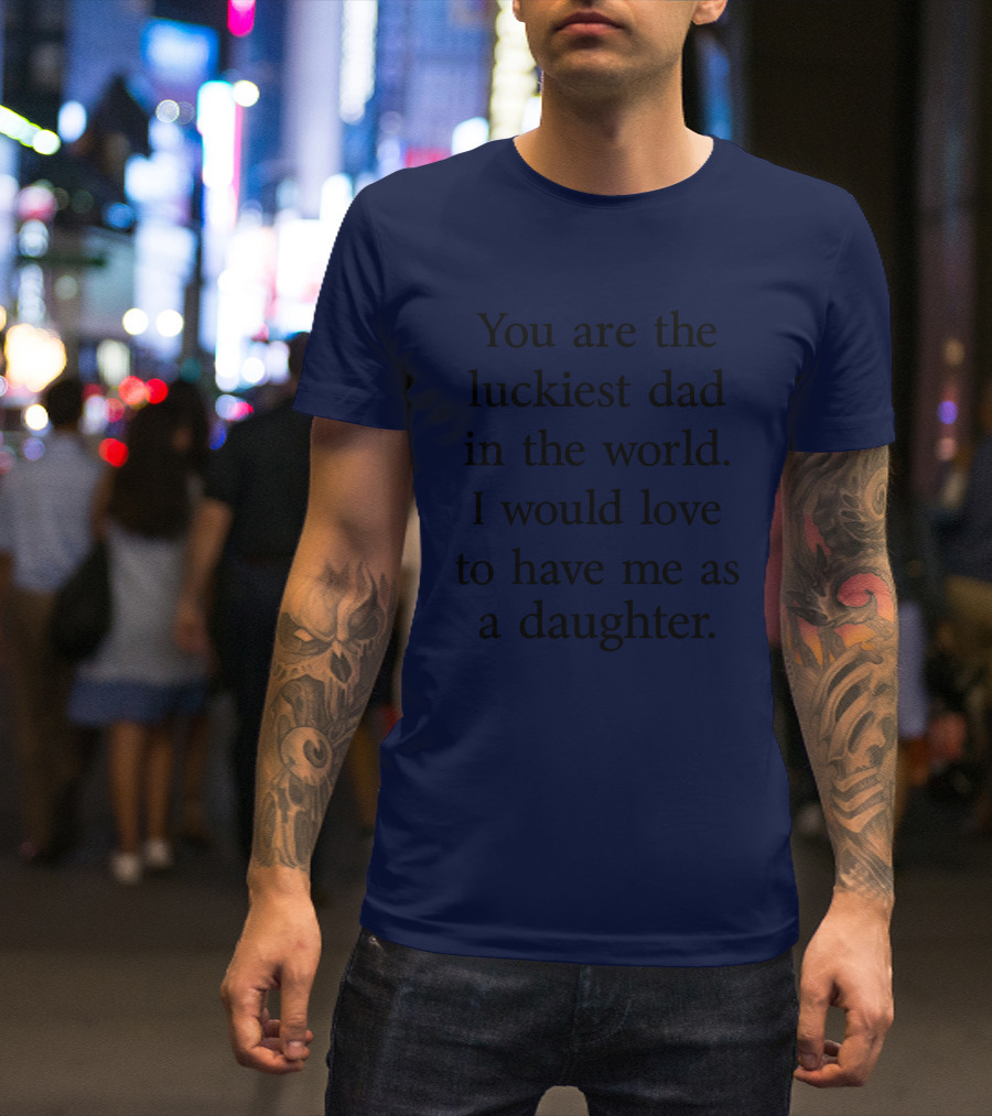 You Are The Luckiest Dad In The World I Would Love To Have Me As A Daughter T-Shirt