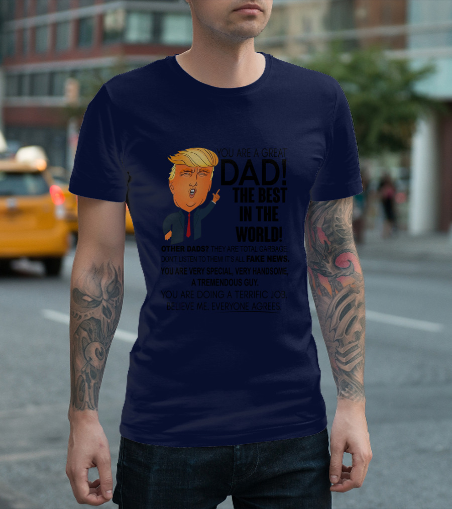 Donald Trump You Are A Great Dad The Best In The World Fake News Tremendous Guy Everyone Agrees T-Shirt