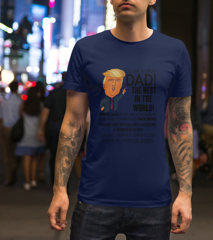 Donald Trump You Are A Great Dad The Best In The World Fake News Tremendous Guy Everyone Agrees T-Shirt