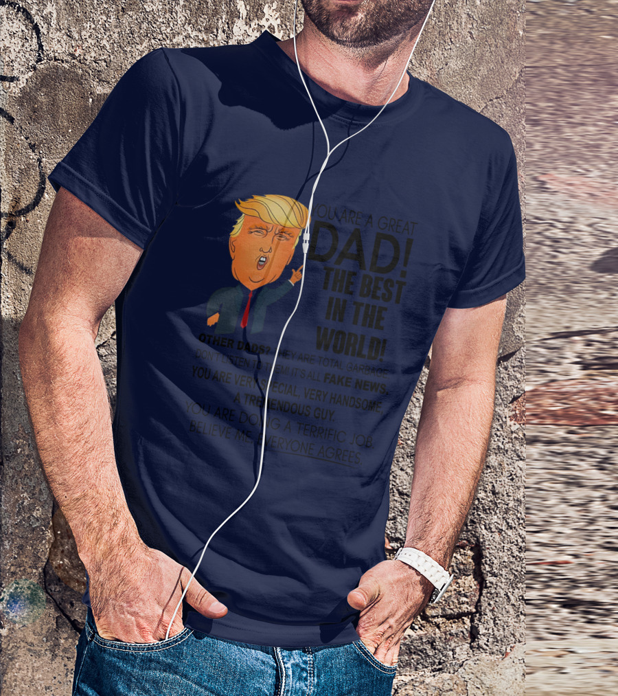 Donald Trump You Are A Great Dad The Best In The World Fake News Tremendous Guy Everyone Agrees T-Shirt