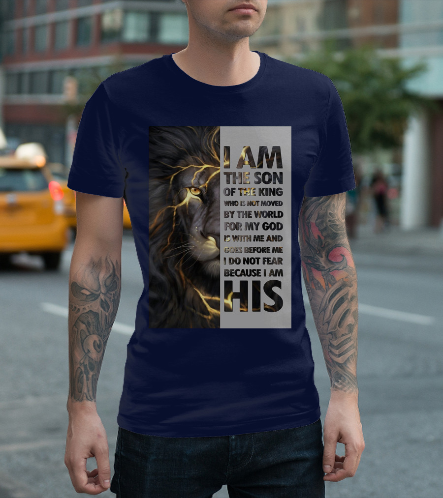 I Am the Son of the King Who Is Not Moved by the World for My God Is With Me and Goes Before Me I Do Not Fear Because I Am His T-Shirt