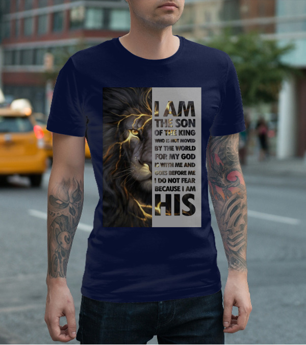 I Am The Son Of The King Who Is Not Moved By The World For My God Is With Me And Goes Before Me I Do Not Fear Because I Am His T-Shirt