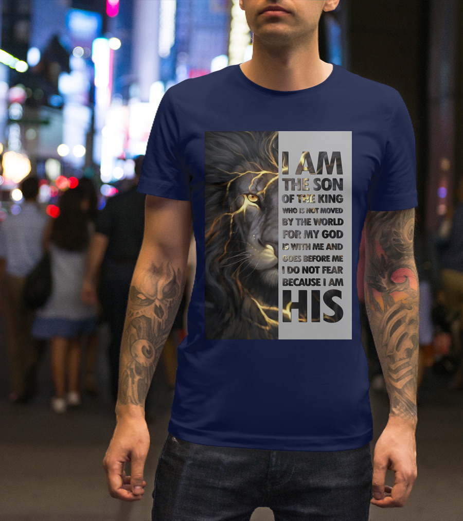 I Am The Son Of The King Who Is Not Moved By The World For My God Is With Me And Goes Before Me I Do Not Fear Because I Am His T-Shirt