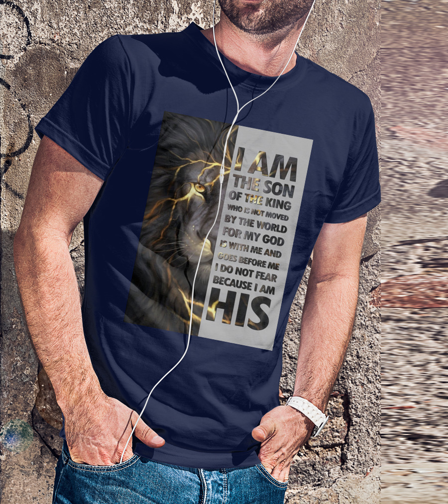 I Am The Son Of The King Who Is Not Moved By The World For My God Is With Me And Goes Before Me I Do Not Fear Because I Am His T-Shirt