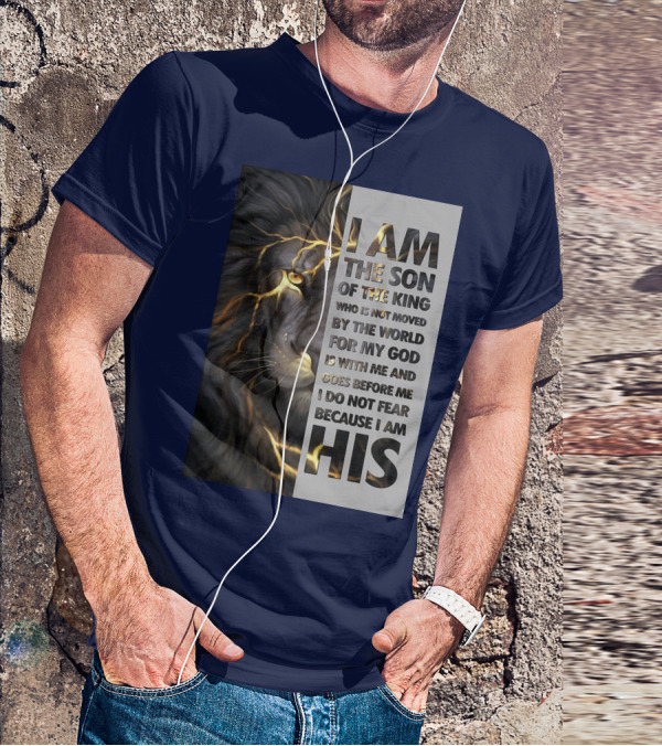 I Am The Son Of The King Who Is Not Moved By The World For My God Is With Me And Goes Before Me I Do Not Fear Because I Am His T-Shirt