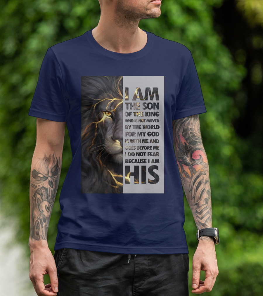 I Am The Son Of The King Who Is Not Moved By The World For My God Is With Me And Goes Before Me I Do Not Fear Because I Am His T-Shirt