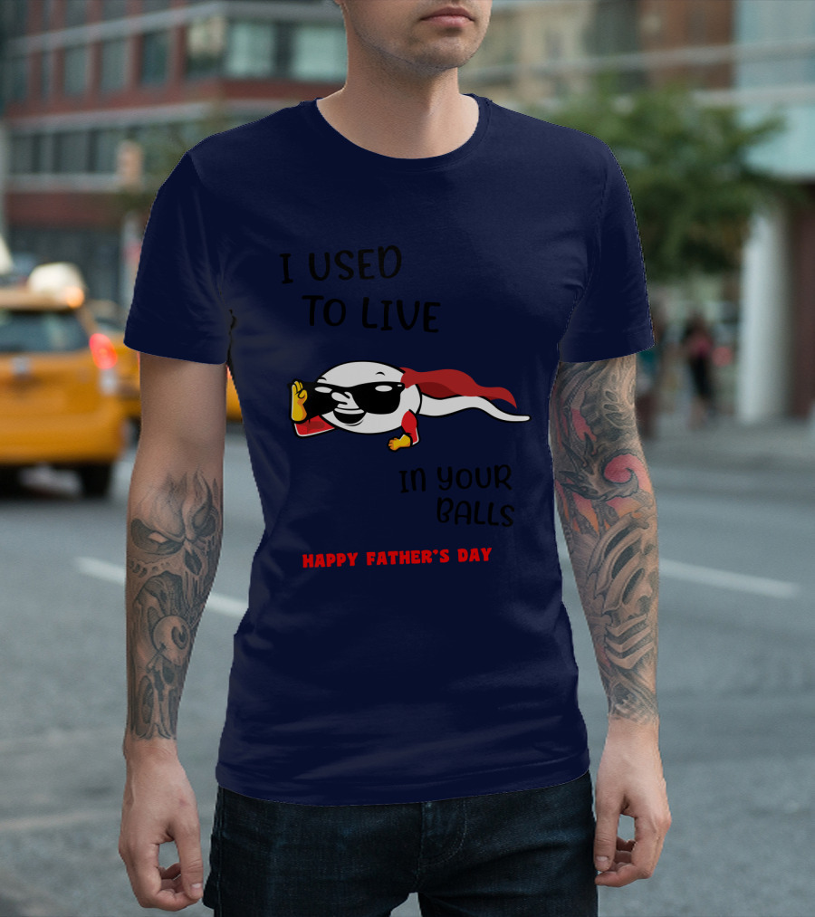 I Used to Live in Your Balls Happy Father's Day T-Shirt