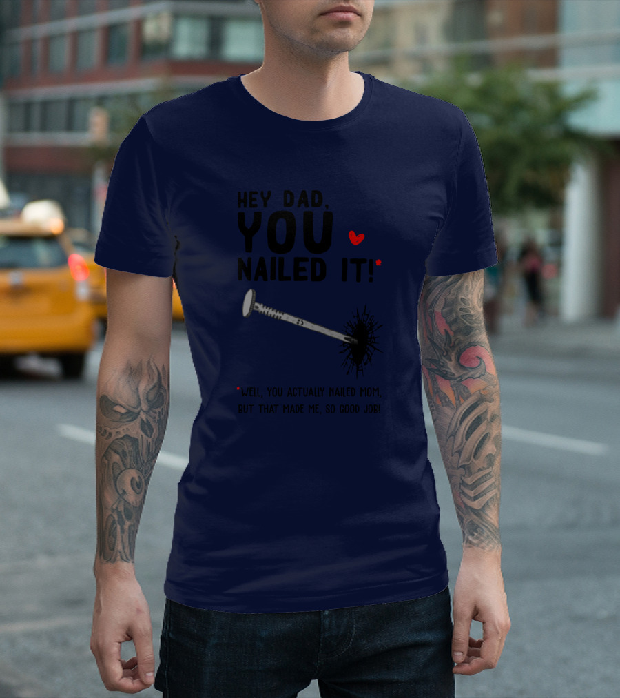 Hey Dad You Nailed It Well You Actually Nailed Mom But That Made Me So Good Job Funny Father's Day Humor T-Shirt