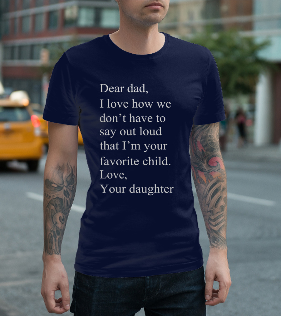 Dear Dad I Love How We Don't Have To Say Out Loud That I'm Your Favorite Child Love Your Daughter T-Shirt