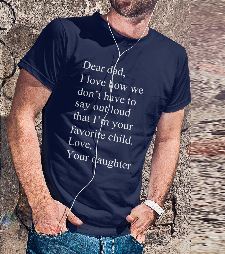 Dear Dad I Love How We Don't Have To Say Out Loud That I'm Your Favorite Child Love Your Daughter T-Shirt