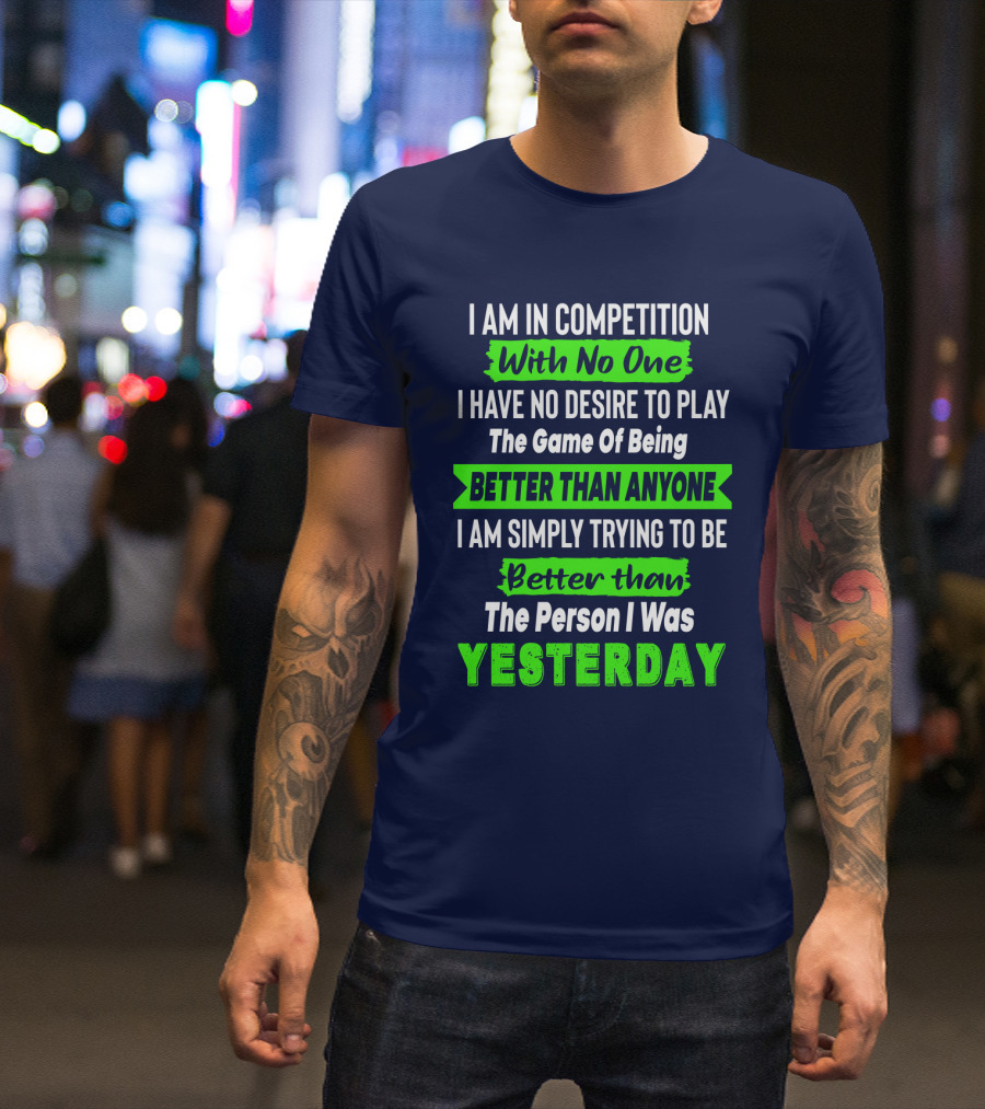 I Am In Competition With No One I Have No Desire To Play The Game Of Being Better Than Anyone I Am Simply Trying To Be Better Than The Person I Was Yesterday T-Shirt