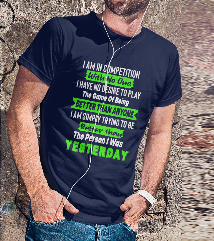 I Am In Competition With No One I Have No Desire To Play The Game Of Being Better Than Anyone I Am Simply Trying To Be Better Than The Person I Was Yesterday T-Shirt