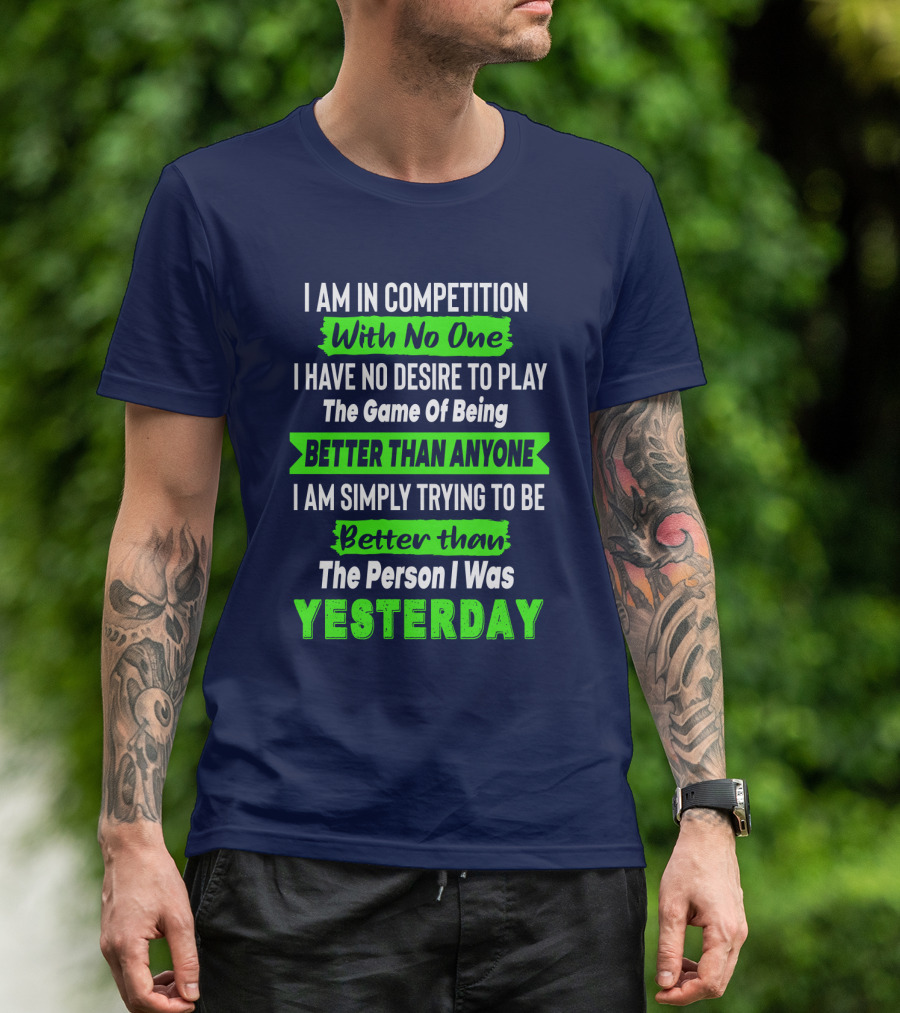 I Am In Competition With No One I Have No Desire To Play The Game Of Being Better Than Anyone I Am Simply Trying To Be Better Than The Person I Was Yesterday T-Shirt