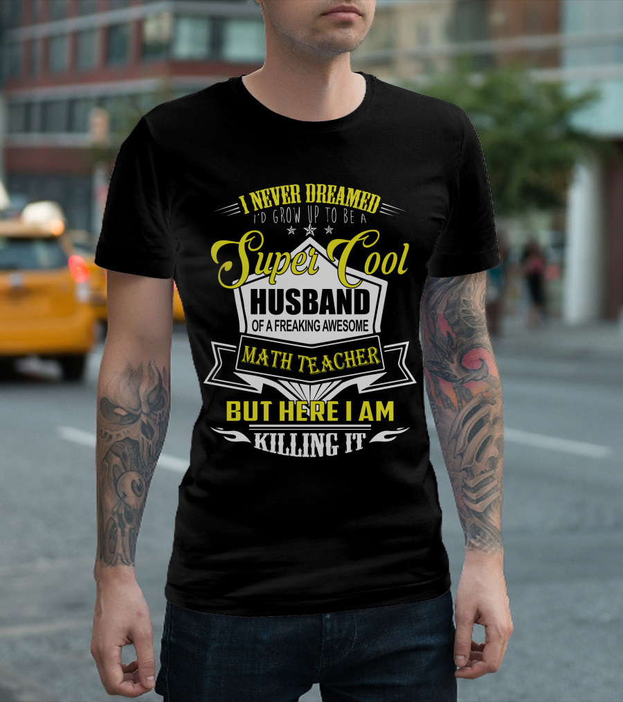 I Never Dreamed I'd Grow Up To Be A Super Cool Husband Of A Freaking Awesome Math Teacher But Here I Am Killing It T-Shirt