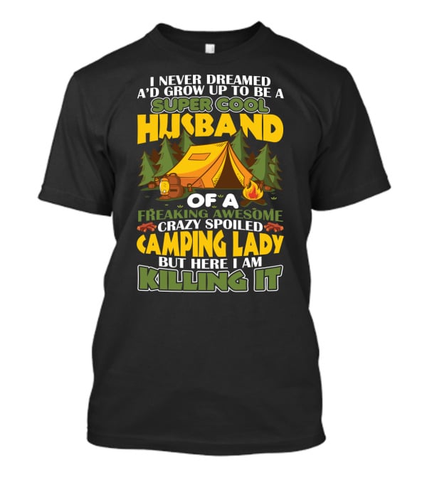I Never Dreamed I'd Grow Up To Be A Super Cool Husband Of A Freaking Awesome Crazy Spoiled Camping Lady But Here I Am Killing It T-Shirt