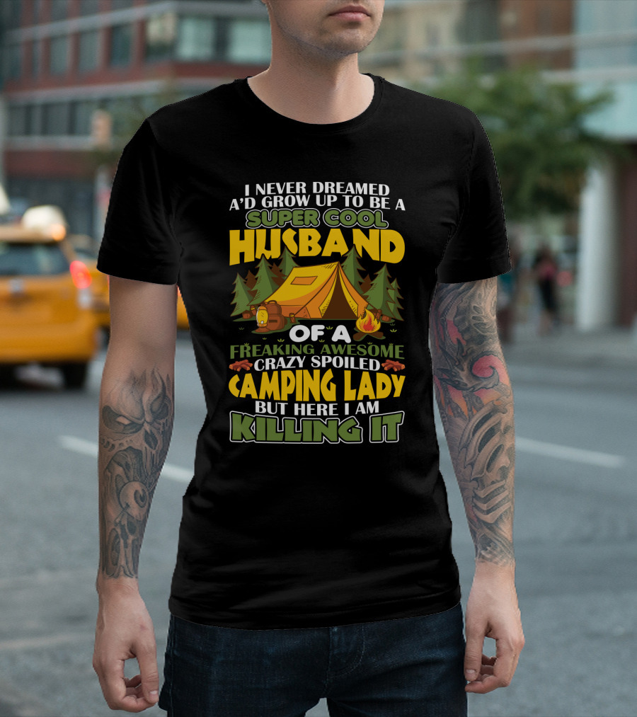 I Never Dreamed I'd Grow Up to Be a Super Cool Husband of a Freaking Awesome Crazy Spoiled Camping Lady But Here I Am Killing It T-Shirt