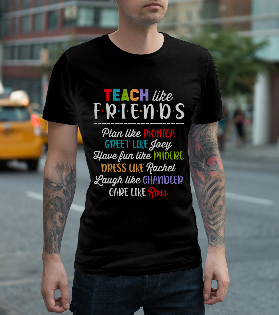 Teach Like Friends Plan Like Monica Greet Like Joey Have Fun Like Phoebe Dress Like Rachel Laugh Like Chandler Care Like Ross T-Shirt