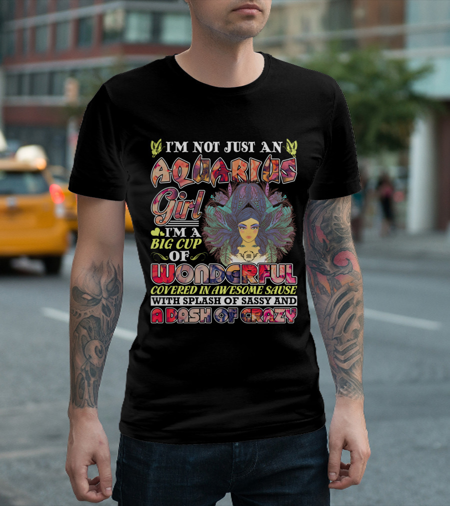 I'm Not Just An Aquarius Girl I'm A Big Cup Of Wonderful Covered In Awesome Sauce With Splash Of Sassy And A Dash Of Crazy T-Shirt