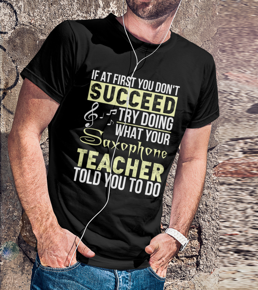 If At First You Don't Succeed Try Doing What Your Saxophone Teacher Told You To Do T-Shirt