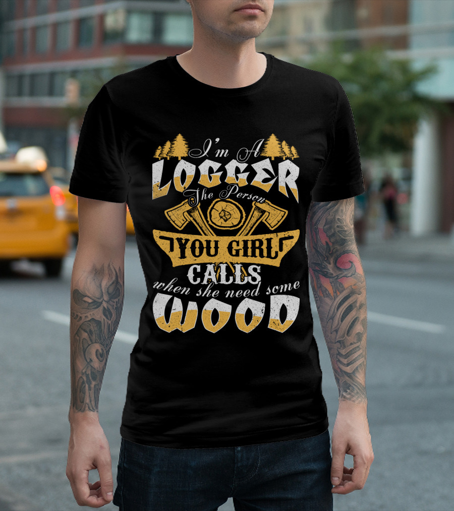 I'm a LOGGER the Person Your Girl Calls When She Needs Some WOOD T-Shirt