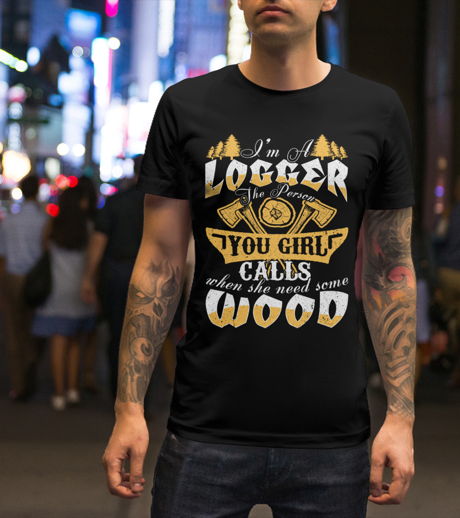 I'm A LOGGER The Person Your Girl Calls When She Needs Some WOOD T-Shirt
