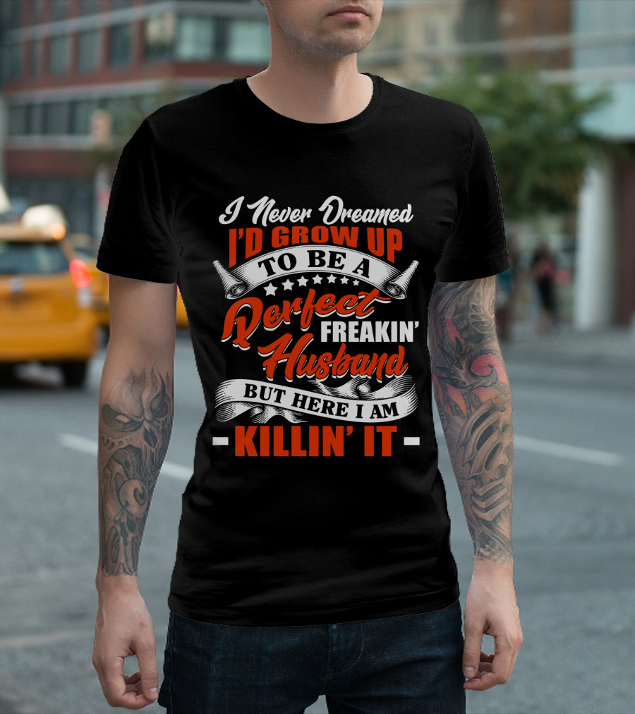 I Never Dreamed I'd Grow Up To Be A Perfect Freakin' Husband But Here I Am Killin' It T-Shirt
