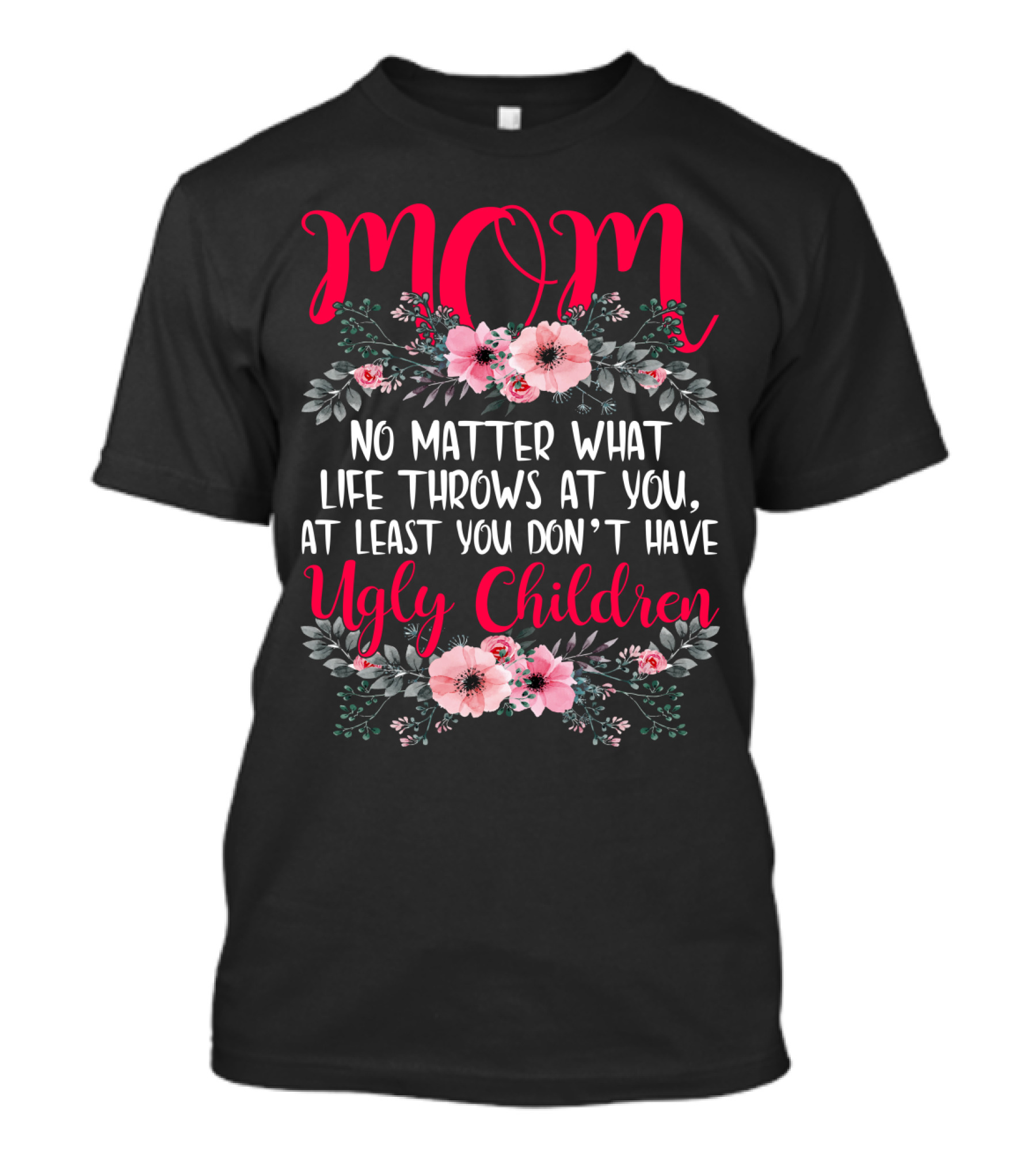 MOM No Matter What Life Throws At You At Least You Don't Have Ugly Children T-Shirt