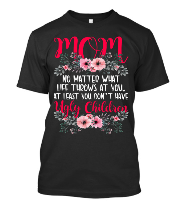 MOM No Matter What Life Throws At You At Least You Don't Have Ugly Children T-Shirt