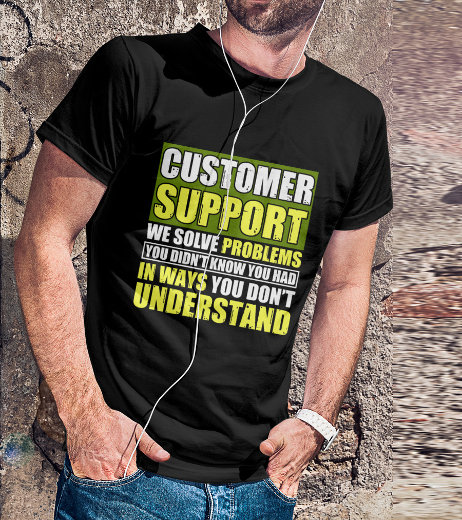 Customer Support We Solve Problems You Didn't Know You Had In Ways You Don't Understand T-Shirt