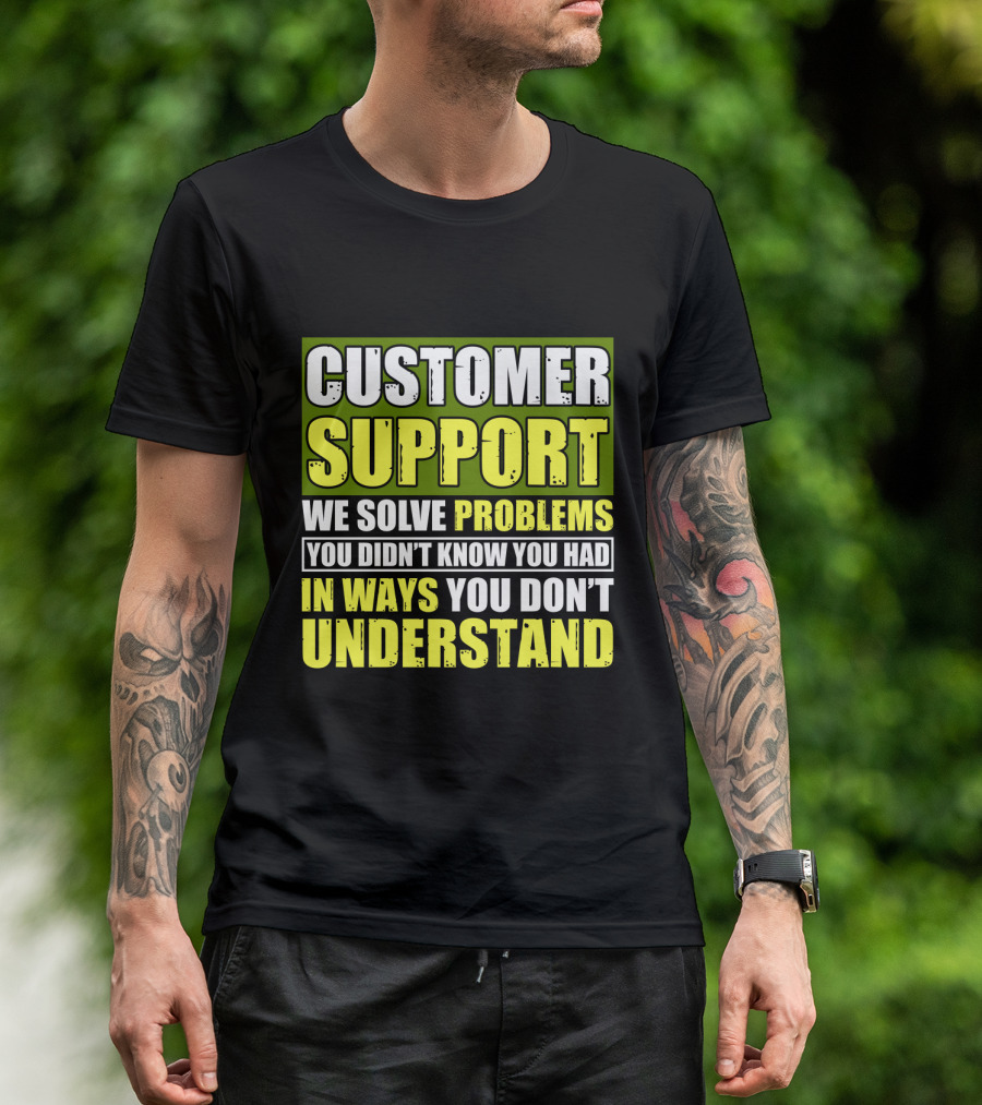 Customer Support We Solve Problems You Didn't Know You Had In Ways You Don't Understand T-Shirt