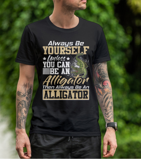 Always Be Yourself Unless You Can Be An Alligator Then Always Be An Alligator T-Shirt