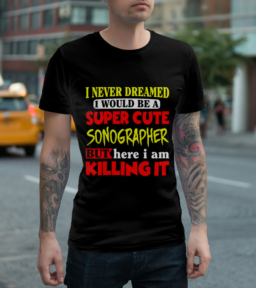 I Never Dreamed I Would Be A Super Cute Sonographer But Here I Am Killing It T-Shirt