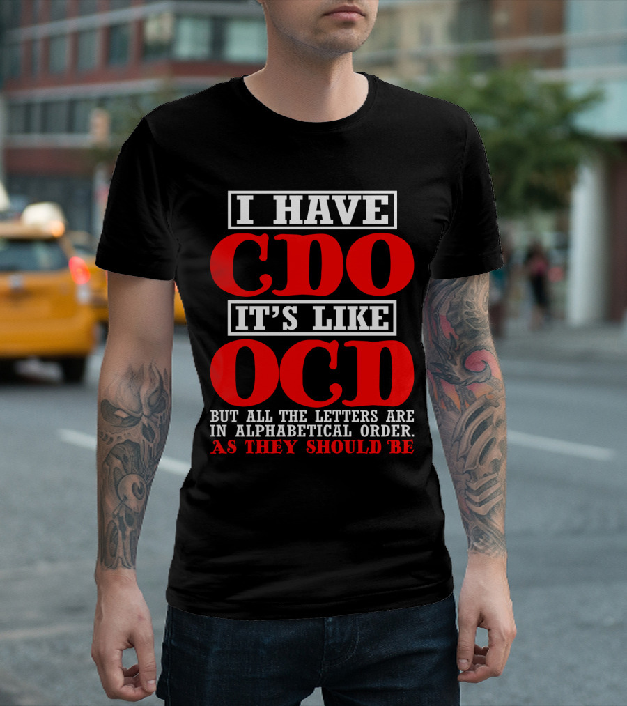 I HAVE CDO IT'S LIKE OCD BUT ALL THE LETTERS ARE IN ALPHABETICAL ORDER AS THEY SHOULD BE T-Shirt
