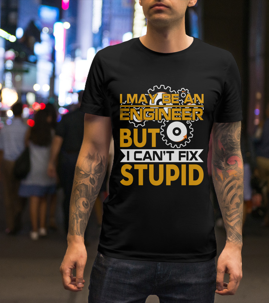 I May Be An Engineer But I Can't Fix Stupid T-Shirt