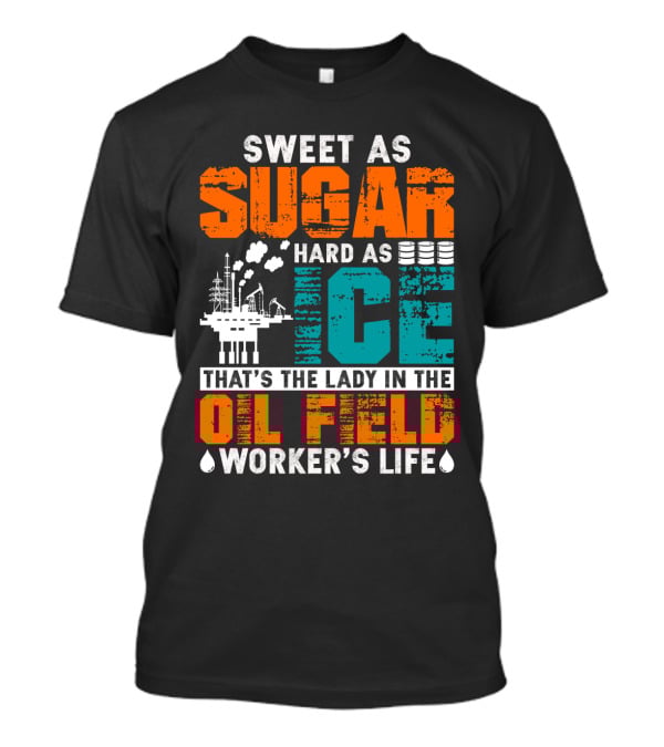 Sweet As Sugar Hard As Ice That's The Lady In The Oil Field Worker's Life T-Shirt