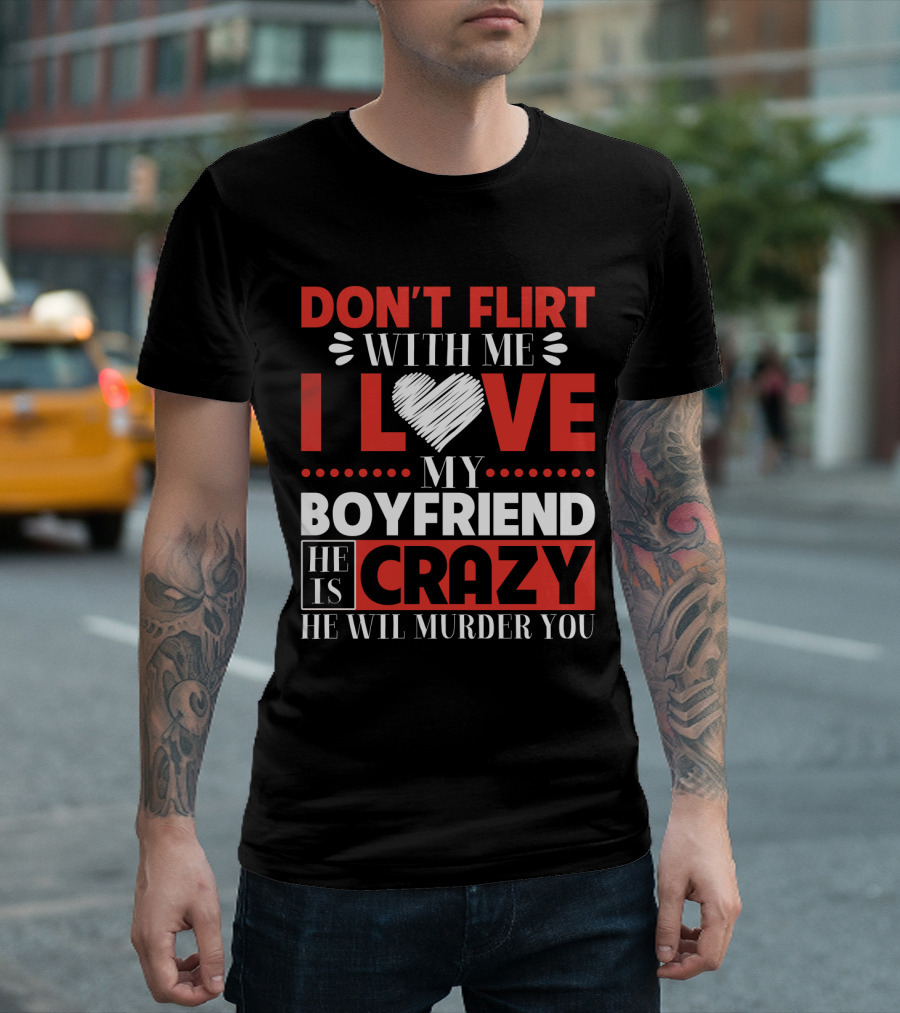 DON'T FLIRT WITH ME I LOVE MY BOYFRIEND HE IS CRAZY HE WILL MURDER YOU T-Shirt
