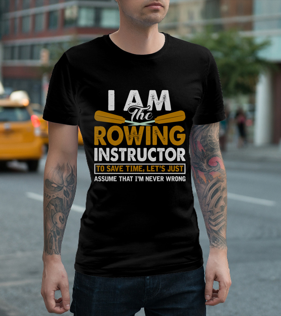I Am The Rowing Instructor To Save Time, Let's Just Assume That I'm Never Wrong T-Shirt