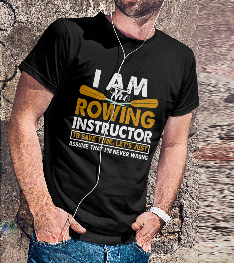 I Am The Rowing Instructor To Save Time, Let's Just Assume That I'm Never Wrong T-Shirt