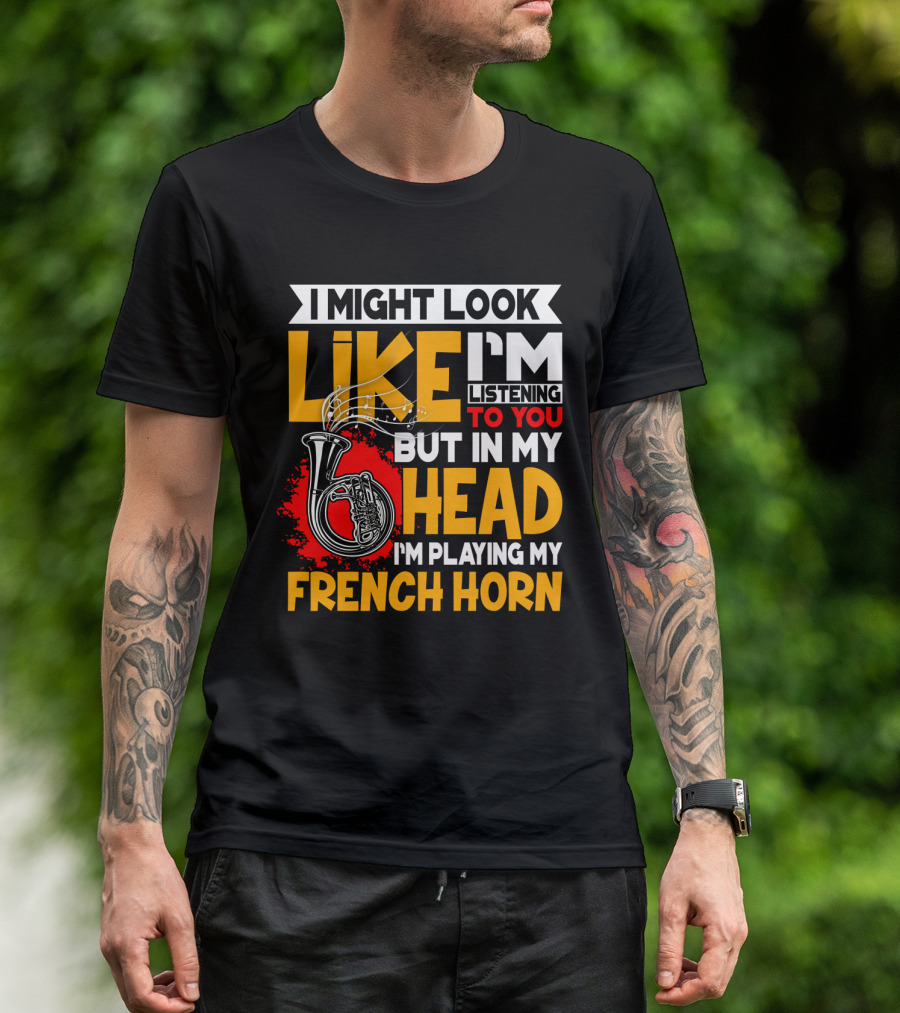 I Might Look Like I'm Listening To You But In My Head I'm Playing My French Horn T-Shirt