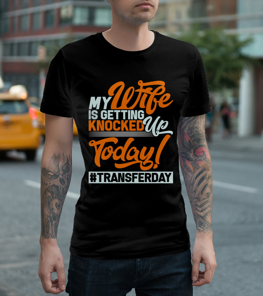 MY WIFE IS GETTING KNOCKED UP TODAY #TRANSFERDAY T-Shirt
