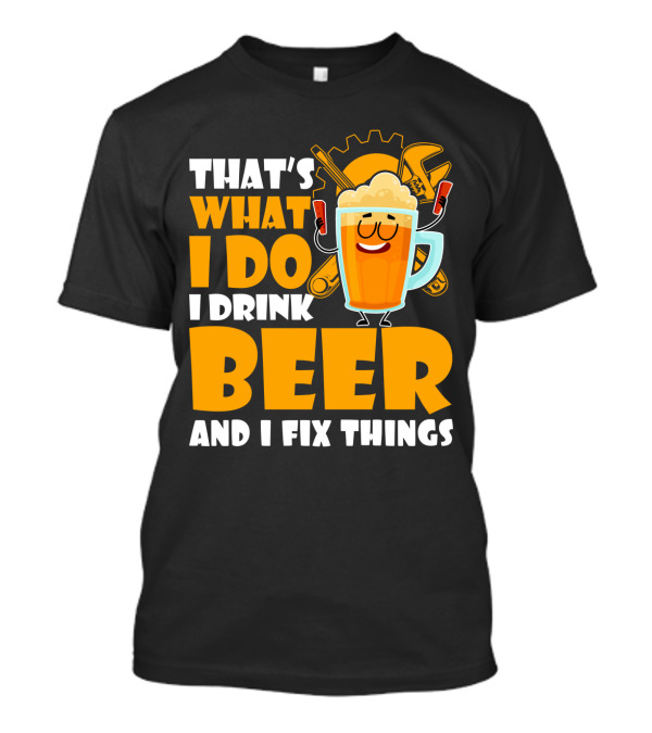That's What I Do I Drink Beer And Fix Things With Tools And Happy Beer Glass T-Shirt
