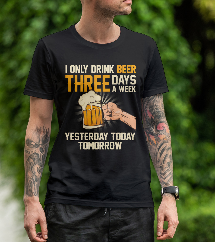 I Only Drink Beer Three Days A Week Yesterday Today Tomorrow T-Shirt