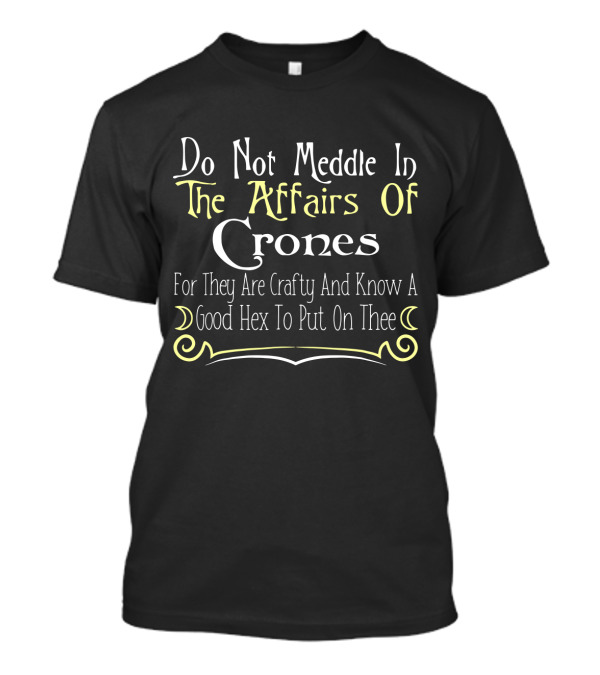 Do Not Meddle In The Affairs Of Crones For They Are Crafty And Know A Good Hex To Put On Thee T-Shirt