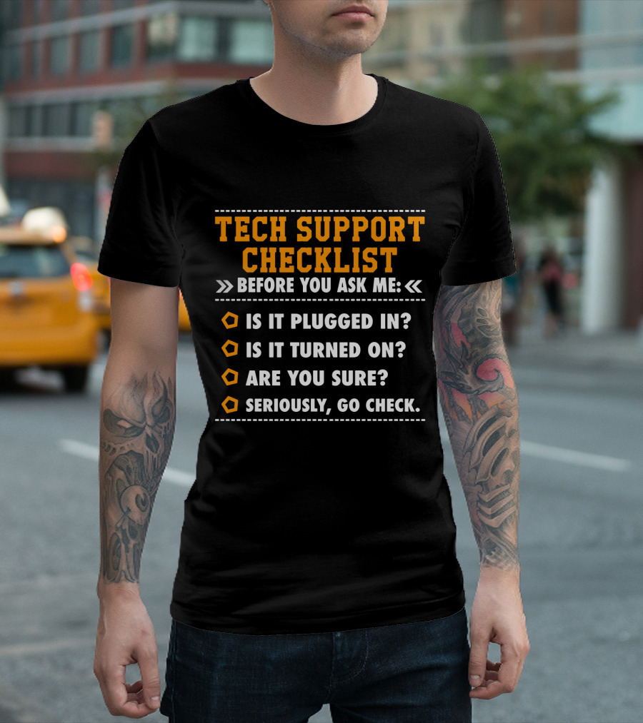 TECH SUPPORT CHECKLIST BEFORE YOU ASK ME IS IT PLUGGED IN IS IT TURNED ON ARE YOU SURE SERIOUSLY GO CHECK T-Shirt